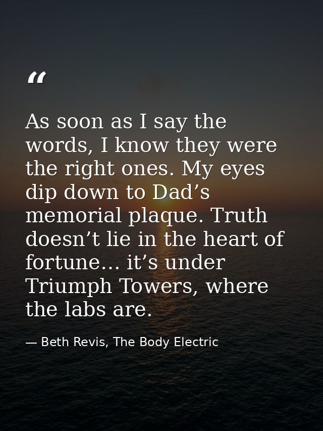 As soon as I say the words, I know they were the right ones. My eyes dip down to Dad’s memorial plaque. Truth doesn’t li — Beth Revis, The Body Electric