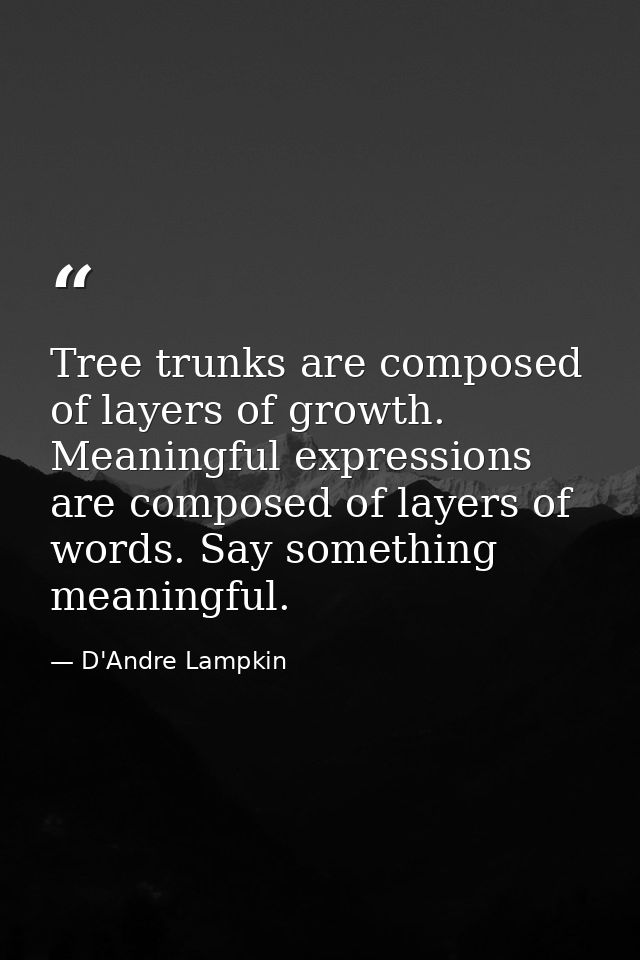 Tree trunks are composed of layers of growth. Meaningful expressions are composed of layers of words. Say something mean — D'Andre Lampkin