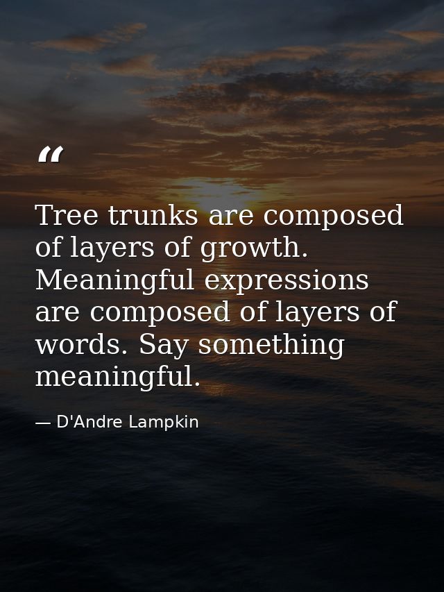 Tree trunks are composed of layers of growth. Meaningful expressions are composed of layers of words. Say something mean — D'Andre Lampkin