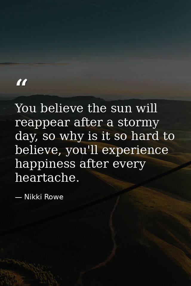 You believe the sun will reappear after a stormy day, so why is it so hard to believe, you'll experience happiness after — Nikki Rowe