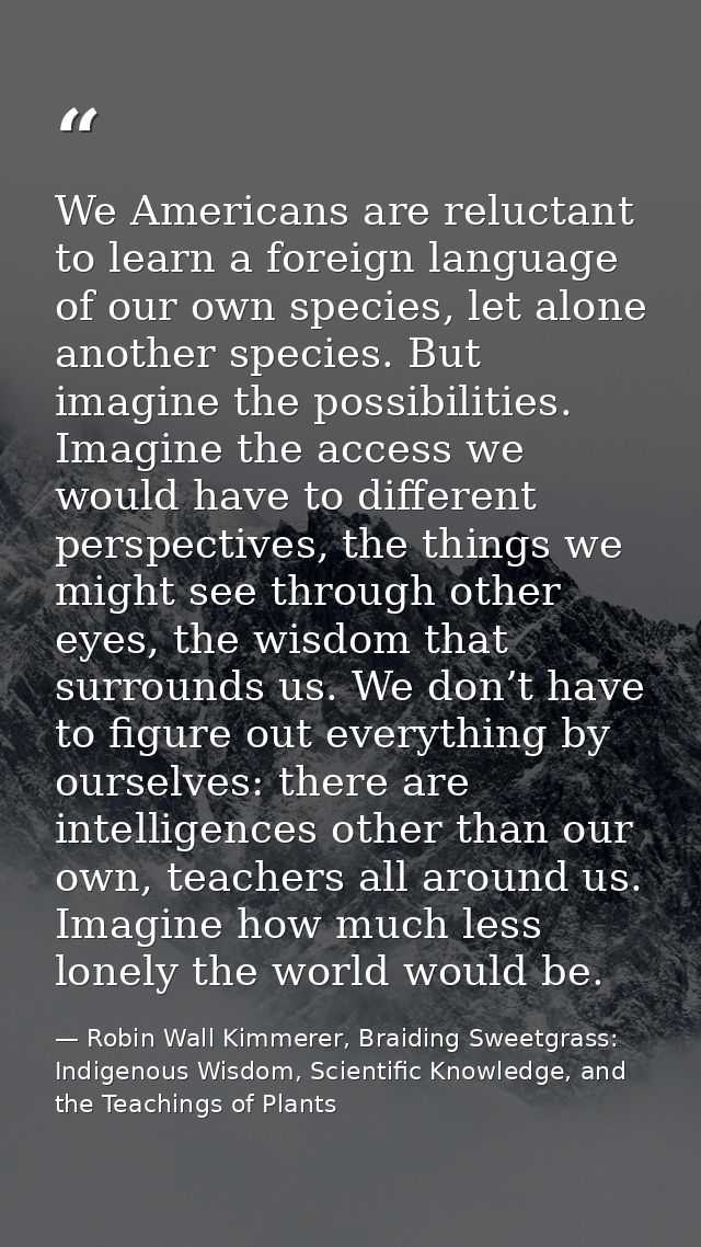 We Americans are reluctant to learn a foreign language of our own species, let alone another species. But imagine the po — Robin Wall Kimmerer, Braiding Sweetgrass: Indigenous Wisdom, Scientific Knowledge, and the Teachings of Plants