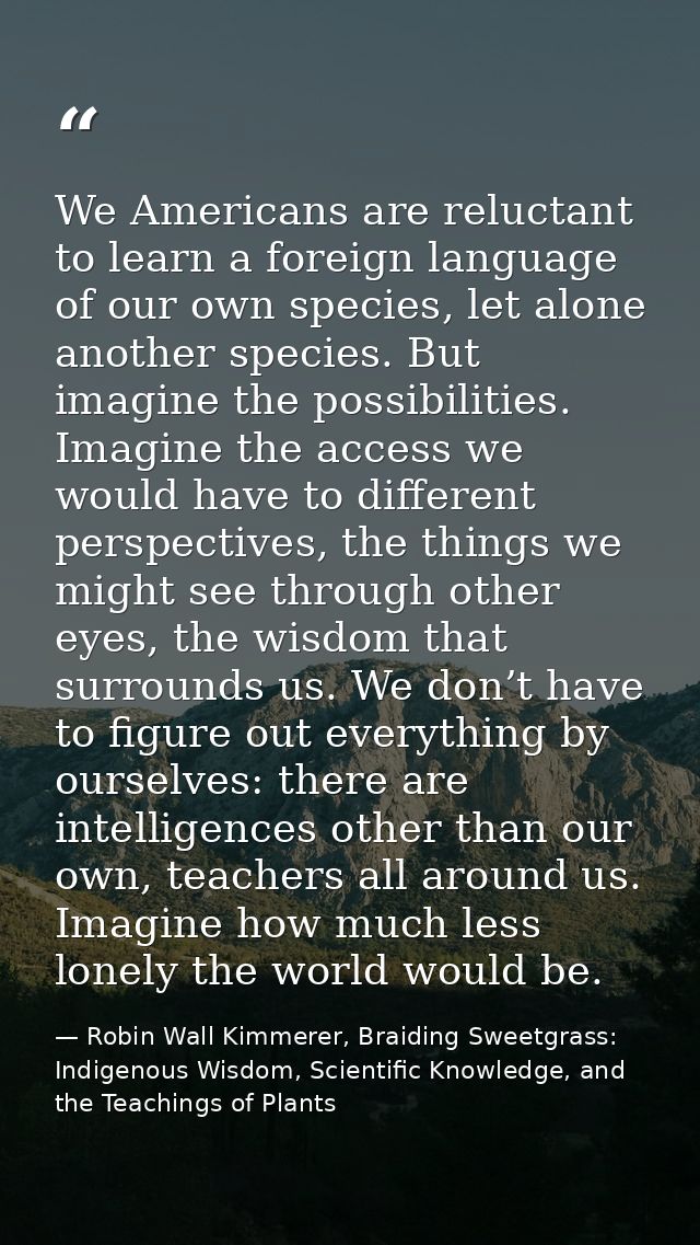 We Americans are reluctant to learn a foreign language of our own species, let alone another species. But imagine the po — Robin Wall Kimmerer, Braiding Sweetgrass: Indigenous Wisdom, Scientific Knowledge, and the Teachings of Plants