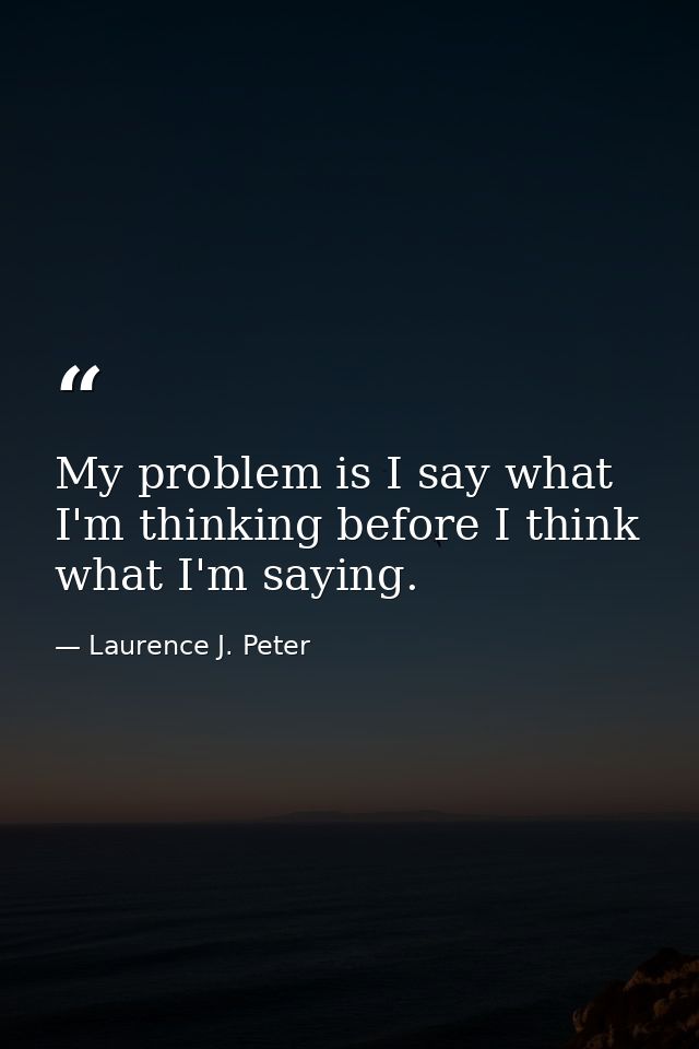 My problem is I say what I'm thinking before I think what I'm saying. — Laurence J. Peter