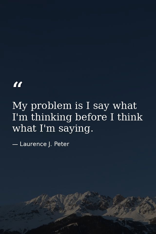 My problem is I say what I'm thinking before I think what I'm saying. — Laurence J. Peter
