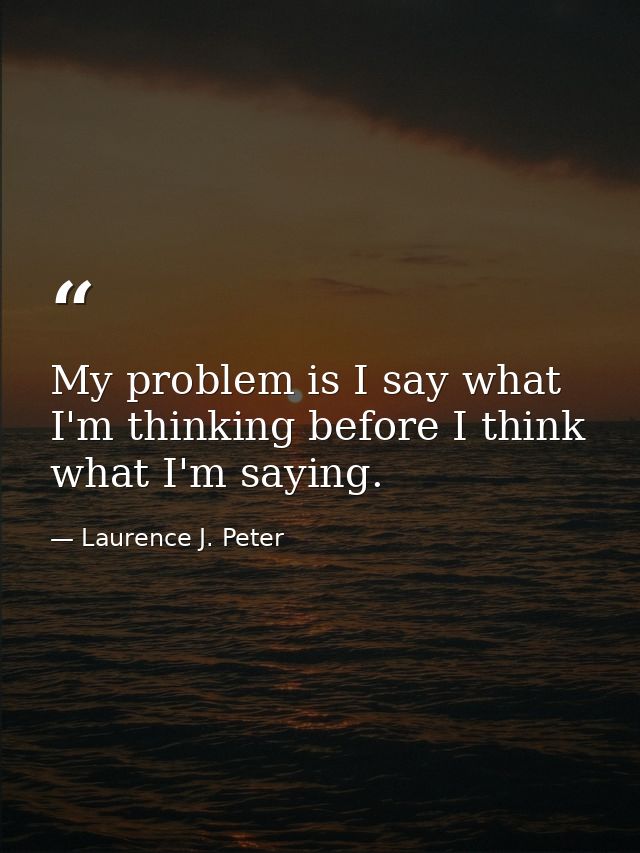 My problem is I say what I'm thinking before I think what I'm saying. — Laurence J. Peter