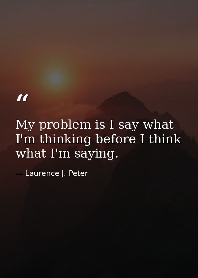 My problem is I say what I'm thinking before I think what I'm saying. — Laurence J. Peter
