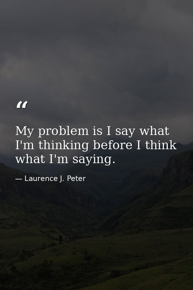 My problem is I say what I'm thinking before I think what I'm saying. — Laurence J. Peter
