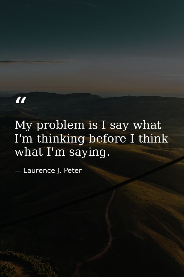 My problem is I say what I'm thinking before I think what I'm saying. — Laurence J. Peter