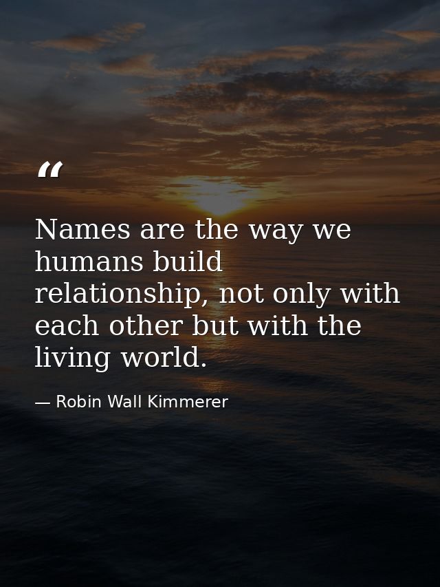 Names are the way we humans build relationship, not only with each other but with the living world. — Robin Wall Kimmerer