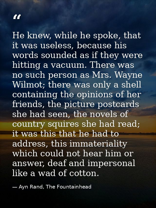 He knew, while he spoke, that it was useless, because his words sounded as if they were hitting a vacuum. There was no s — Ayn Rand, The Fountainhead