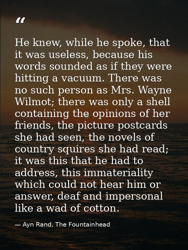 He knew, while he spoke, that it was useless, because his words sounded as if they were hitting a vacuum. There was no s — Ayn Rand, The Fountainhead