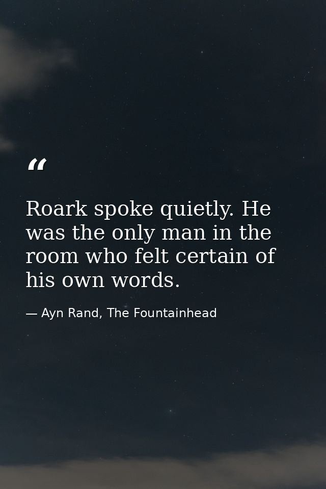 Roark spoke quietly. He was the only man in the room who felt certain of his own words. — Ayn Rand, The Fountainhead