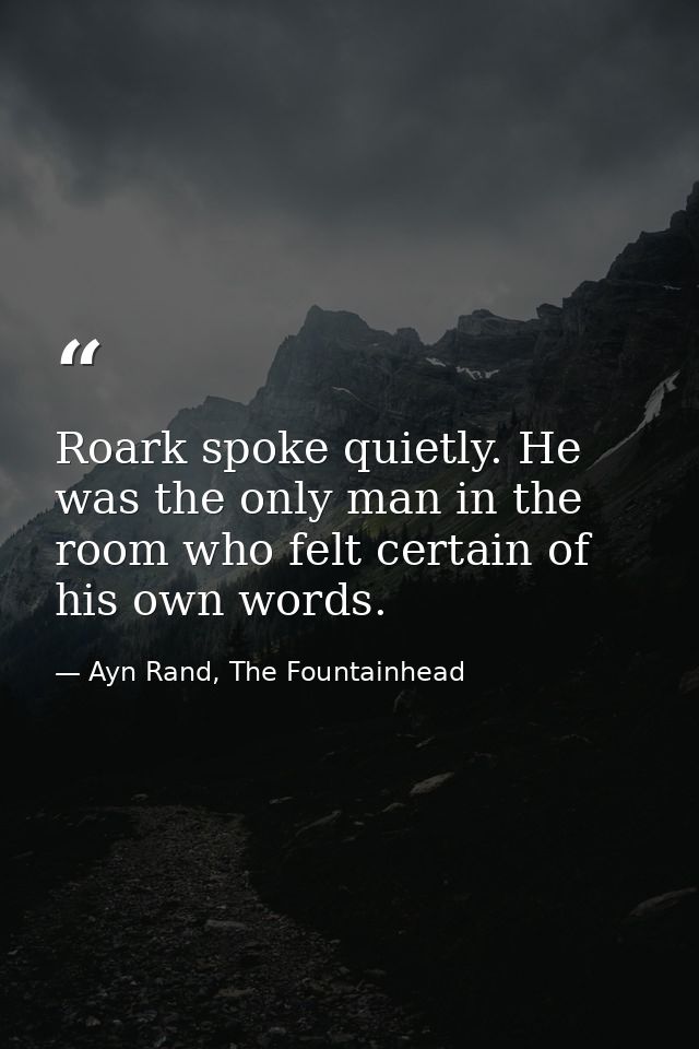Roark spoke quietly. He was the only man in the room who felt certain of his own words. — Ayn Rand, The Fountainhead
