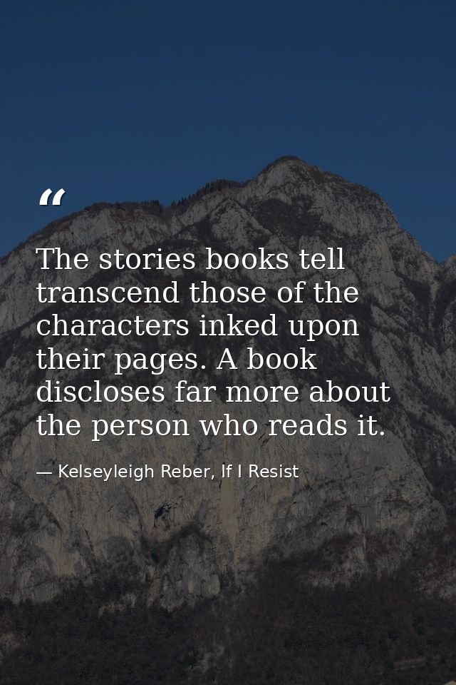 The stories books tell transcend those of the characters inked upon their pages. A book discloses far more about the per — Kelseyleigh Reber, If I Resist
