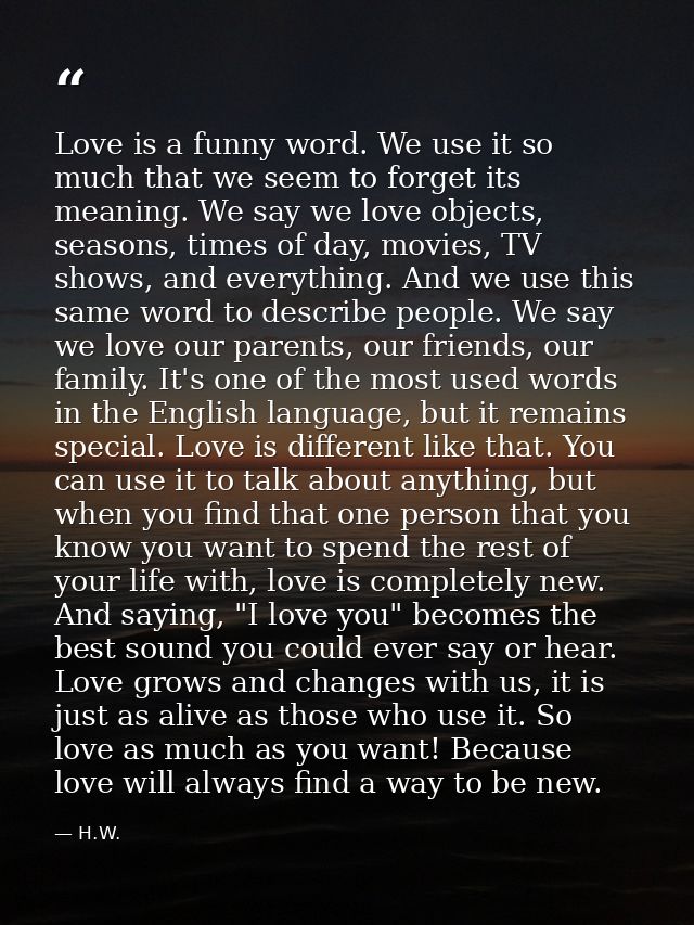 Love is a funny word. We use it so much that we seem to forget its meaning. We say we love objects, seasons, times of da — H.W.