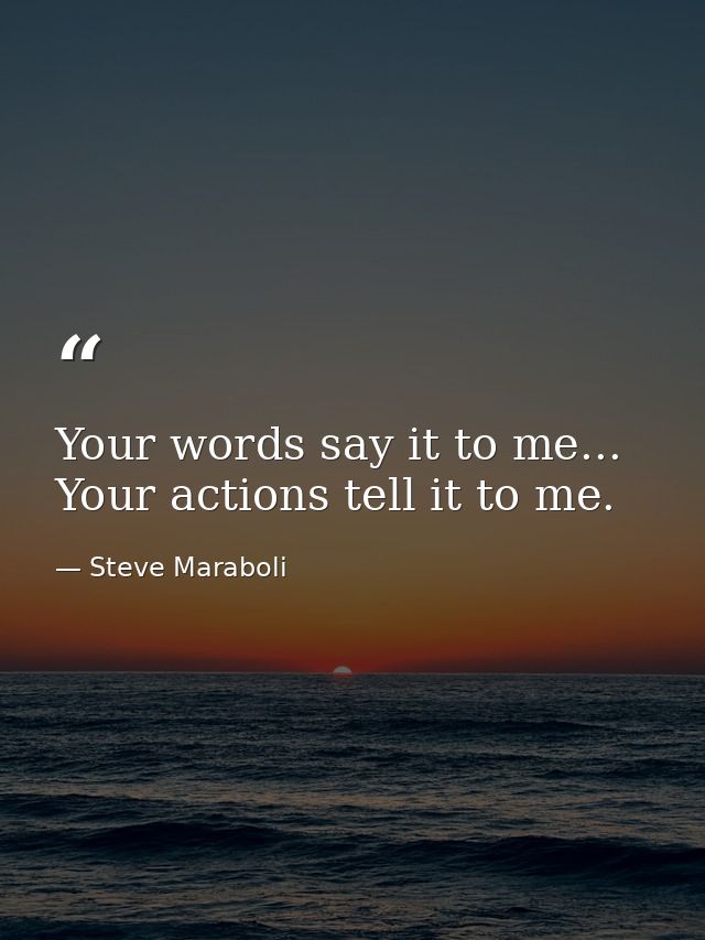Your words say it to me... Your actions tell it to me. — Steve Maraboli
