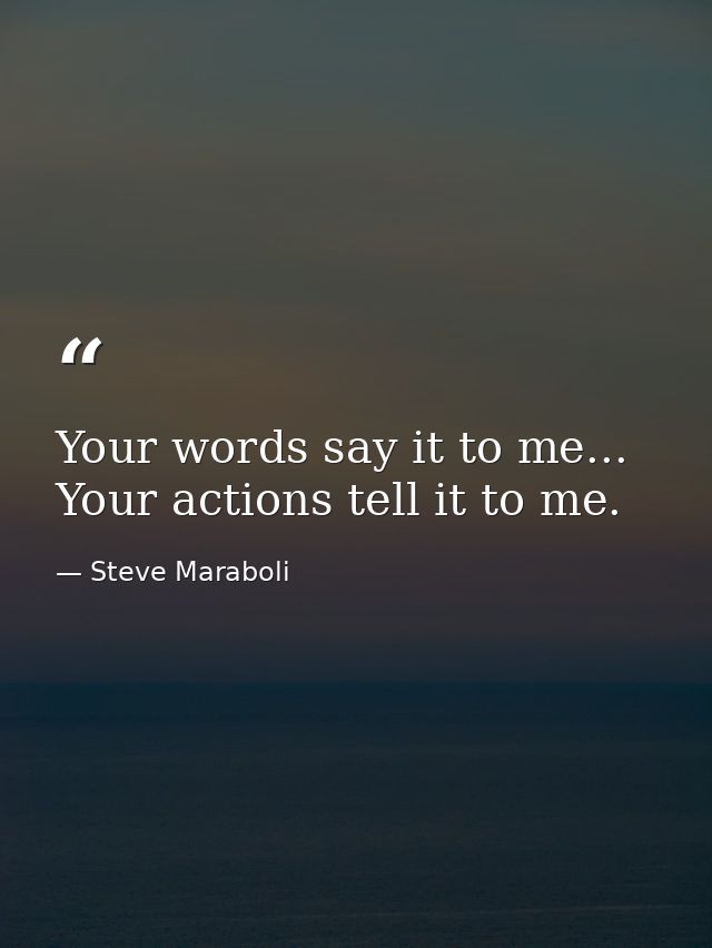 Your words say it to me... Your actions tell it to me. — Steve Maraboli