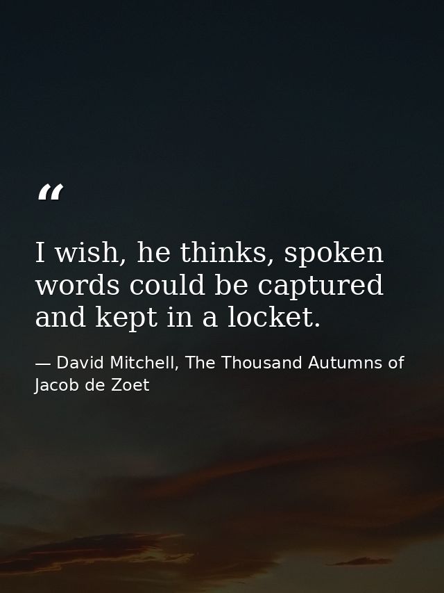I wish, he thinks, spoken words could be captured and kept in a locket. — David Mitchell, The Thousand Autumns of Jacob de Zoet