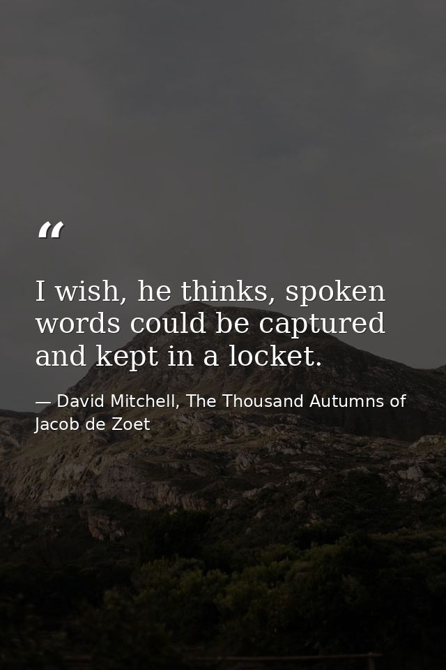 I wish, he thinks, spoken words could be captured and kept in a locket. — David Mitchell, The Thousand Autumns of Jacob de Zoet