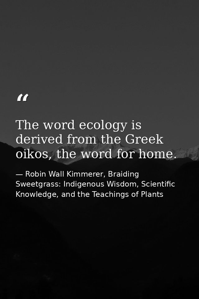 The word ecology is derived from the Greek oikos, the word for home. — Robin Wall Kimmerer, Braiding Sweetgrass: Indigenous Wisdom, Scientific Knowledge, and the Teachings of Plants