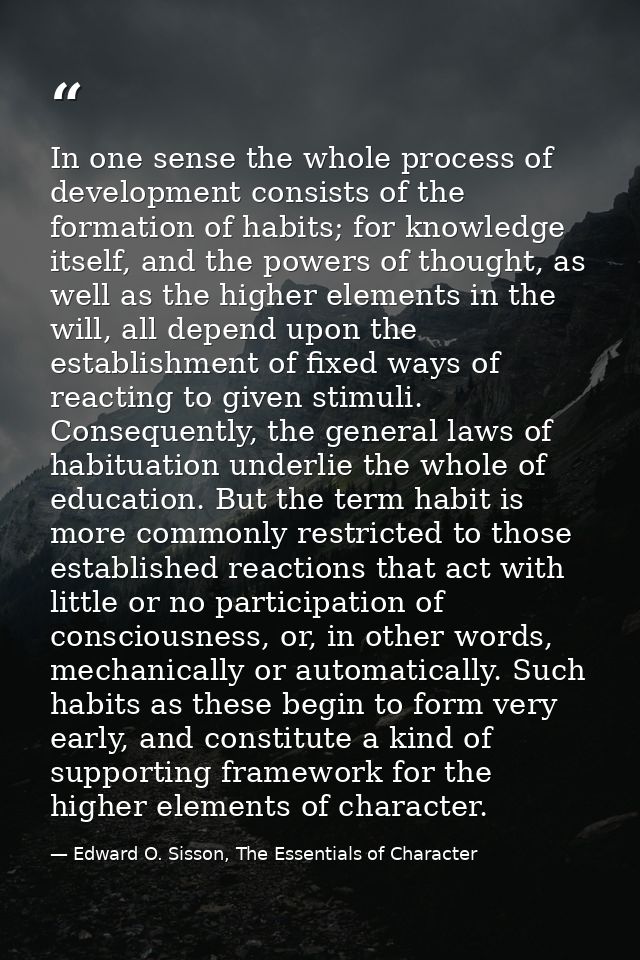 In one sense the whole process of development consists of the formation of habits; for knowledge itself, and the powers  — Edward O. Sisson, The Essentials of Character