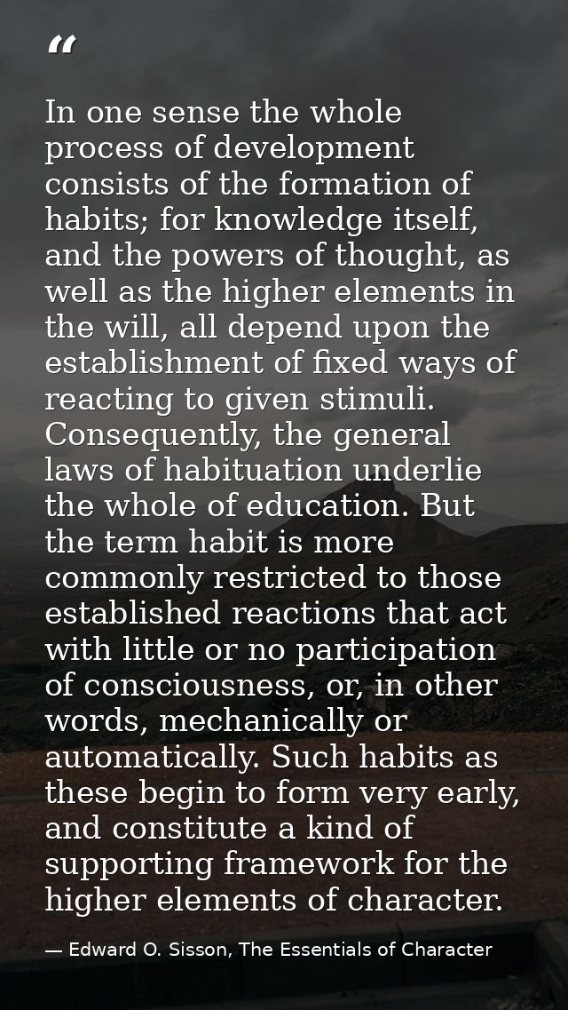 In one sense the whole process of development consists of the formation of habits; for knowledge itself, and the powers  — Edward O. Sisson, The Essentials of Character