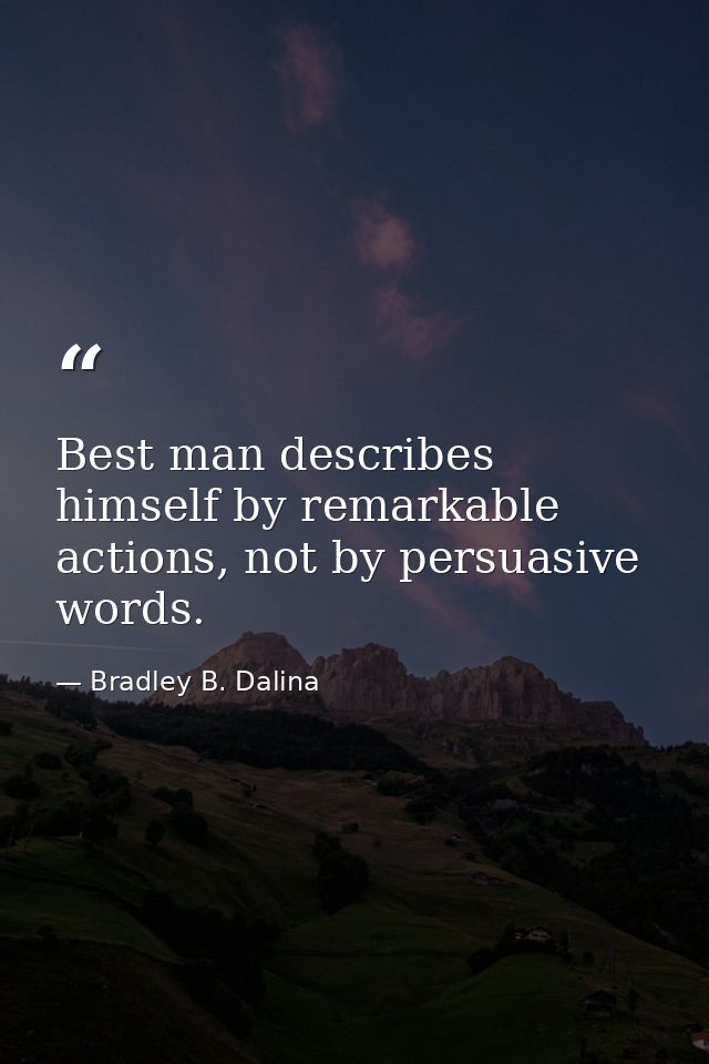 Best man describes himself by remarkable actions, not by persuasive words. — Bradley B. Dalina
