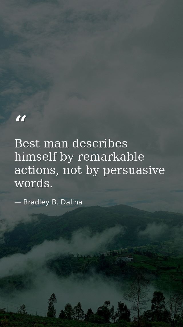 Best man describes himself by remarkable actions, not by persuasive words. — Bradley B. Dalina