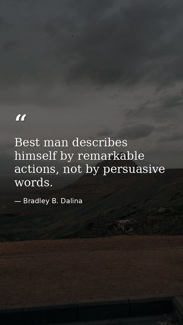Best man describes himself by remarkable actions, not by persuasive words. — Bradley B. Dalina