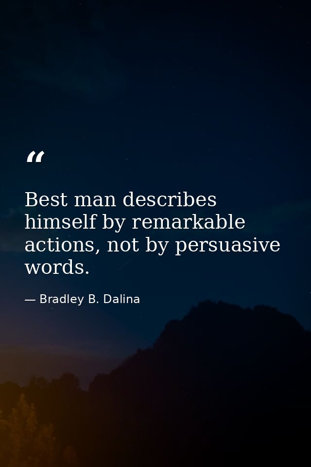 Best man describes himself by remarkable actions, not by persuasive words. — Bradley B. Dalina
