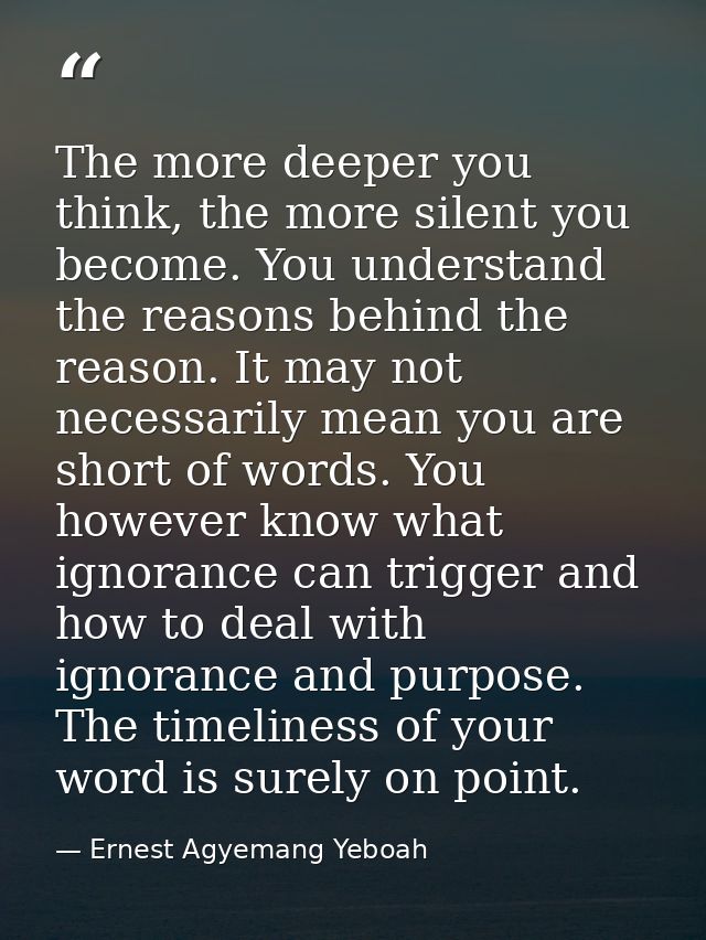 The more deeper you think, the more silent you become. You understand the reasons behind the reason. It may not necessar — Ernest Agyemang Yeboah