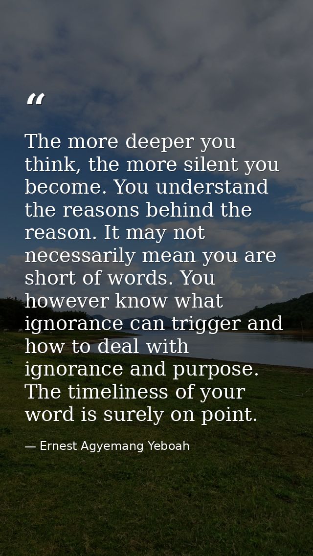 The more deeper you think, the more silent you become. You understand the reasons behind the reason. It may not necessar — Ernest Agyemang Yeboah