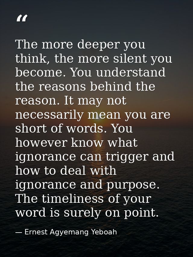 The more deeper you think, the more silent you become. You understand the reasons behind the reason. It may not necessar — Ernest Agyemang Yeboah