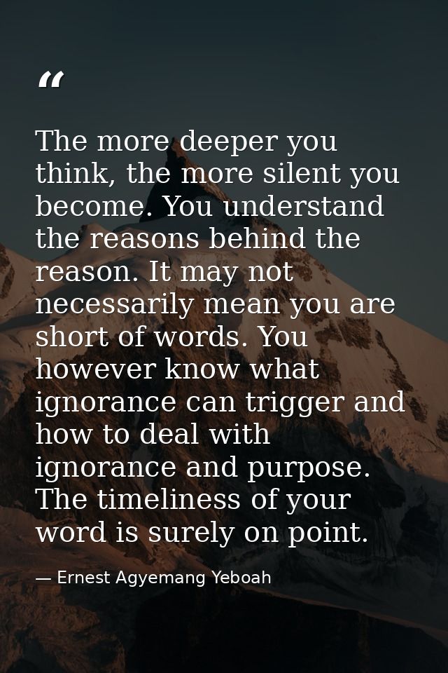 The more deeper you think, the more silent you become. You understand the reasons behind the reason. It may not necessar — Ernest Agyemang Yeboah