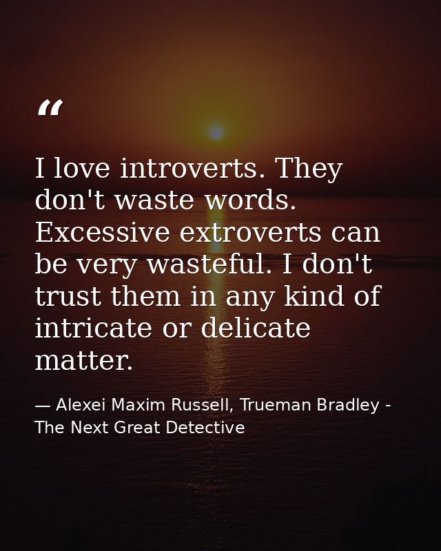 I love introverts. They don't waste words. Excessive extroverts can be very wasteful. I don't trust them in any kind of  — Alexei Maxim Russell, Trueman Bradley - The Next Great Detective