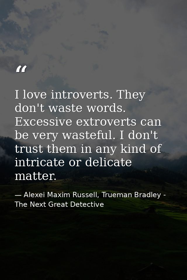 I love introverts. They don't waste words. Excessive extroverts can be very wasteful. I don't trust them in any kind of  — Alexei Maxim Russell, Trueman Bradley - The Next Great Detective