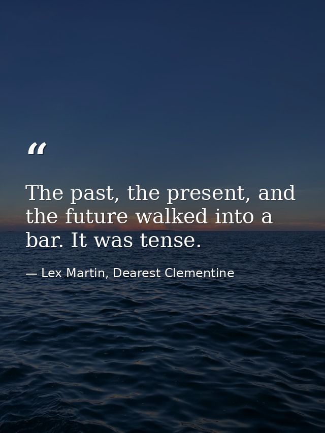 The past, the present, and the future walked into a bar. It was tense. — Lex Martin, Dearest Clementine