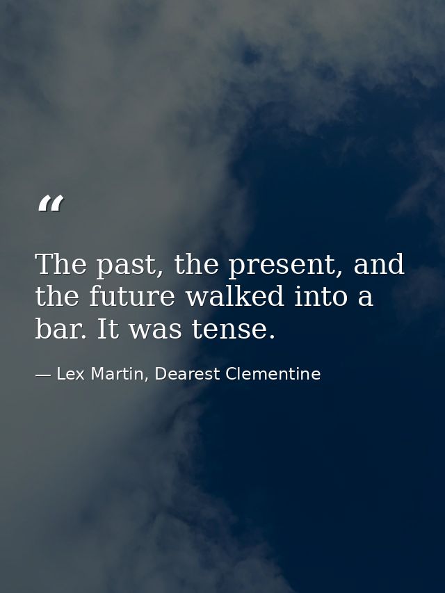 The past, the present, and the future walked into a bar. It was tense. — Lex Martin, Dearest Clementine