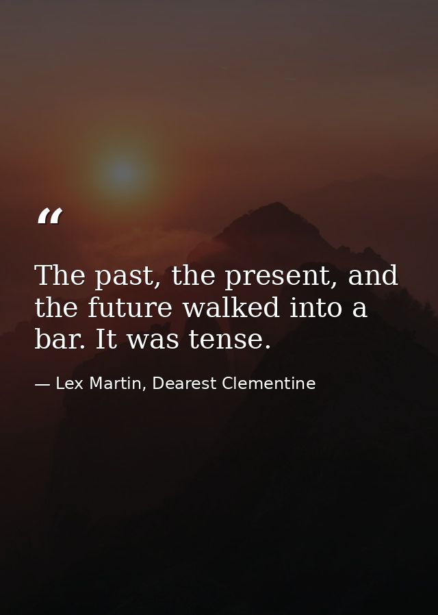 The past, the present, and the future walked into a bar. It was tense. — Lex Martin, Dearest Clementine