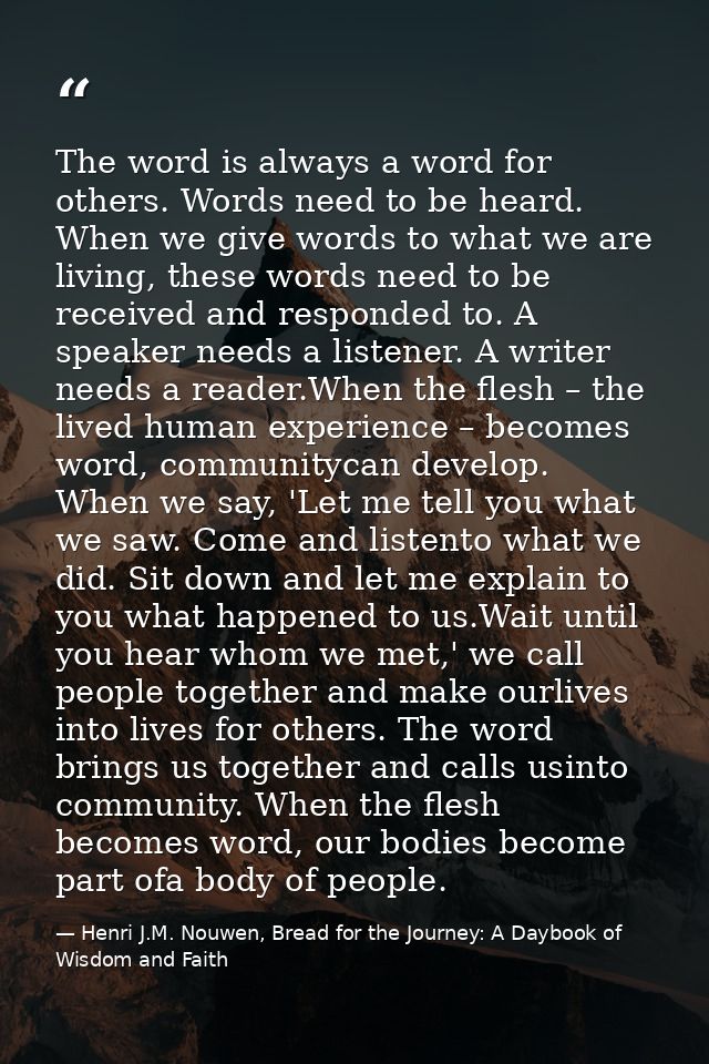 The word is always a word for others. Words need to be heard. When we give words to what we are living, these words need — Henri J.M. Nouwen, Bread for the Journey: A Daybook of Wisdom and Faith