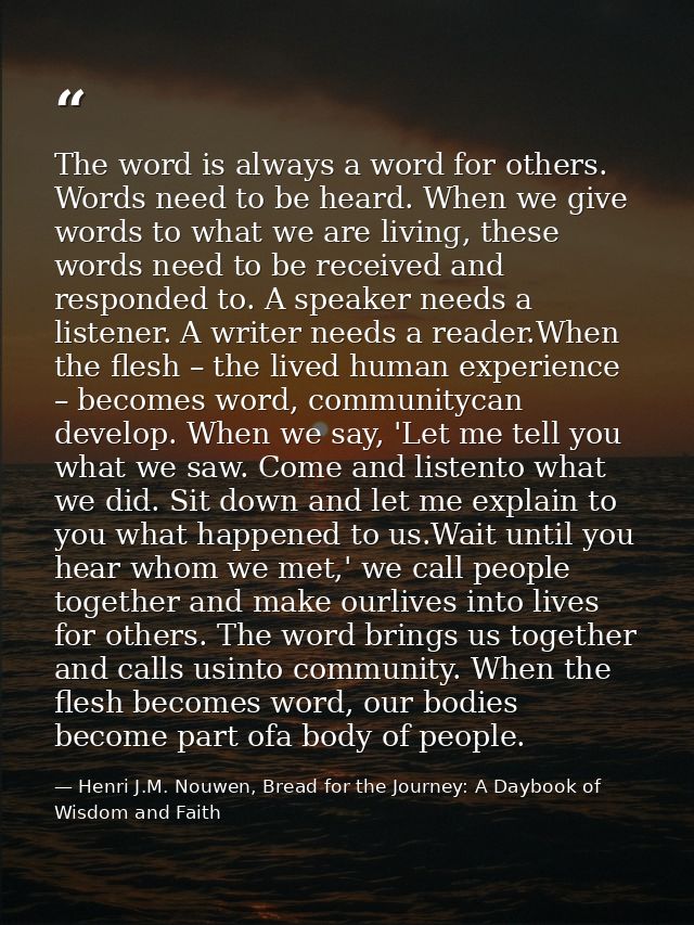 The word is always a word for others. Words need to be heard. When we give words to what we are living, these words need — Henri J.M. Nouwen, Bread for the Journey: A Daybook of Wisdom and Faith