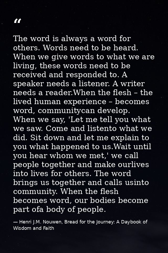 The word is always a word for others. Words need to be heard. When we give words to what we are living, these words need — Henri J.M. Nouwen, Bread for the Journey: A Daybook of Wisdom and Faith