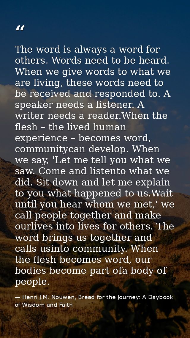 The word is always a word for others. Words need to be heard. When we give words to what we are living, these words need — Henri J.M. Nouwen, Bread for the Journey: A Daybook of Wisdom and Faith