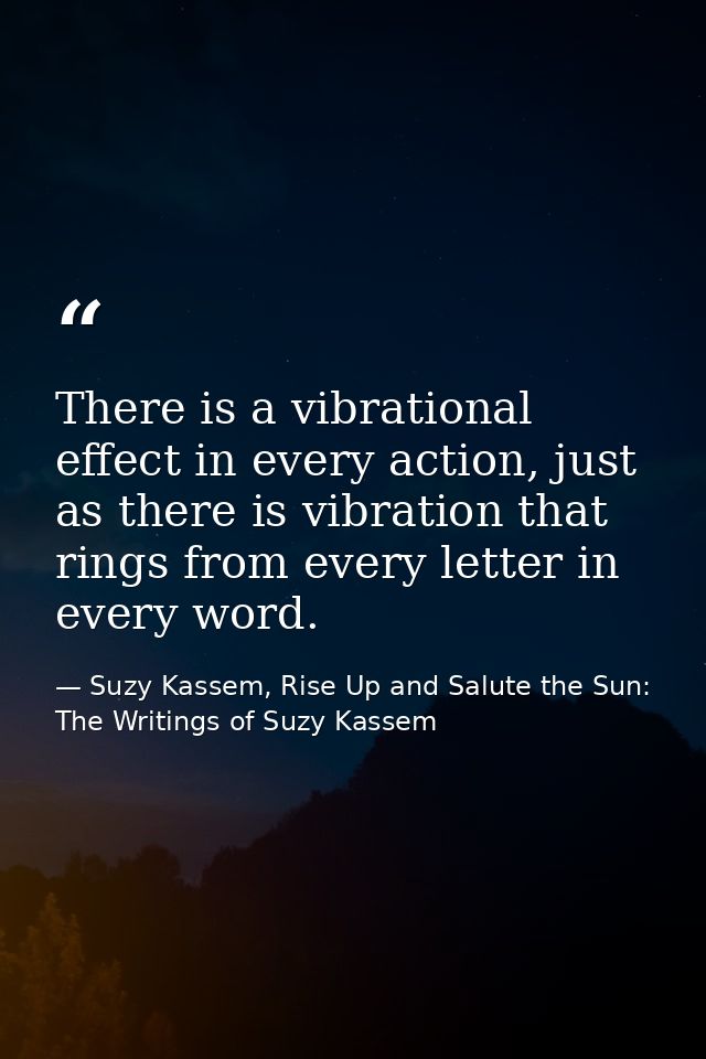 There is a vibrational effect in every action, just as there is vibration that rings from every letter in every word. — Suzy Kassem, Rise Up and Salute the Sun: The Writings of Suzy Kassem