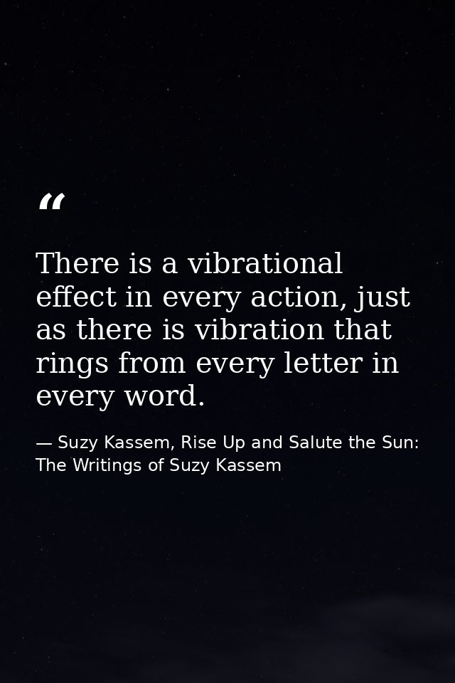 There is a vibrational effect in every action, just as there is vibration that rings from every letter in every word. — Suzy Kassem, Rise Up and Salute the Sun: The Writings of Suzy Kassem