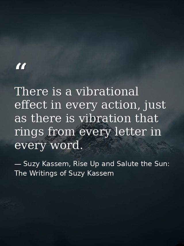 There is a vibrational effect in every action, just as there is vibration that rings from every letter in every word. — Suzy Kassem, Rise Up and Salute the Sun: The Writings of Suzy Kassem