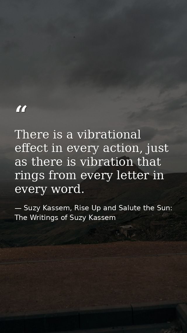 There is a vibrational effect in every action, just as there is vibration that rings from every letter in every word. — Suzy Kassem, Rise Up and Salute the Sun: The Writings of Suzy Kassem