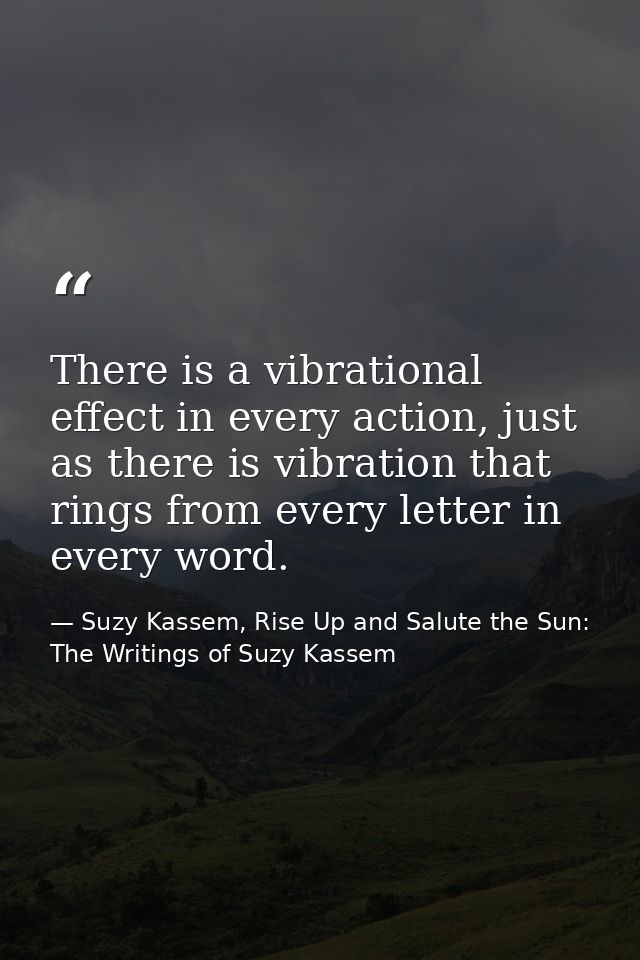 There is a vibrational effect in every action, just as there is vibration that rings from every letter in every word. — Suzy Kassem, Rise Up and Salute the Sun: The Writings of Suzy Kassem