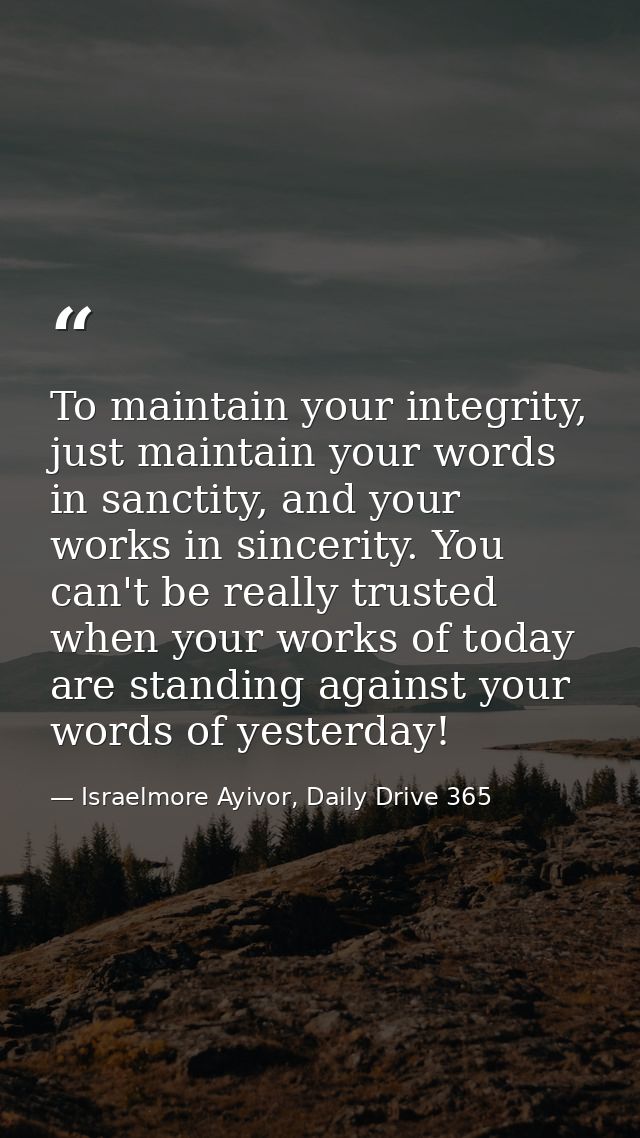 To maintain your integrity, just maintain your words in sanctity, and your works in sincerity. You can't be really trust — Israelmore Ayivor, Daily Drive 365