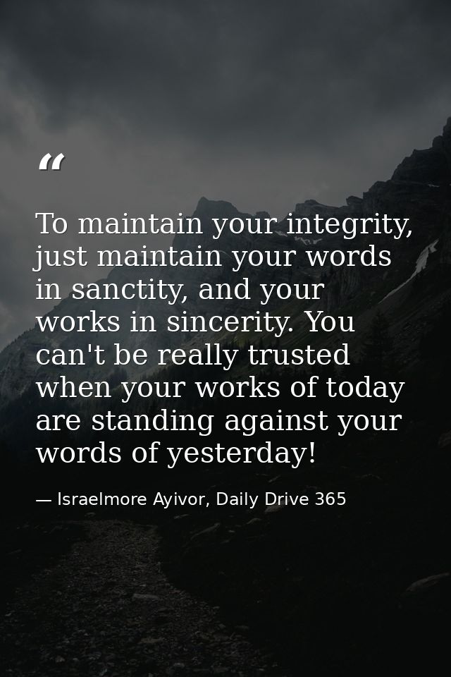 To maintain your integrity, just maintain your words in sanctity, and your works in sincerity. You can't be really trust — Israelmore Ayivor, Daily Drive 365